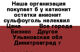 Наша организация покупает б/у катионит остатки анионит, сульфоуголь нелеквил. › Цена ­ 150 - Все города Бизнес » Другое   . Ульяновская обл.,Димитровград г.